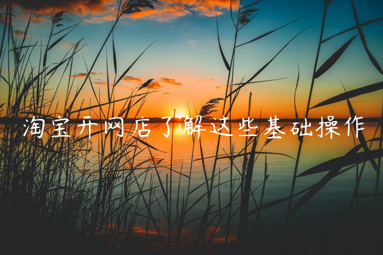 淘寶開網(wǎng)店了解這些基礎(chǔ)操作